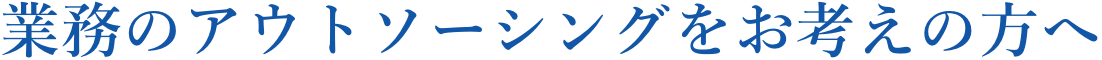 業務のアウトソーシングをお考えの方へ